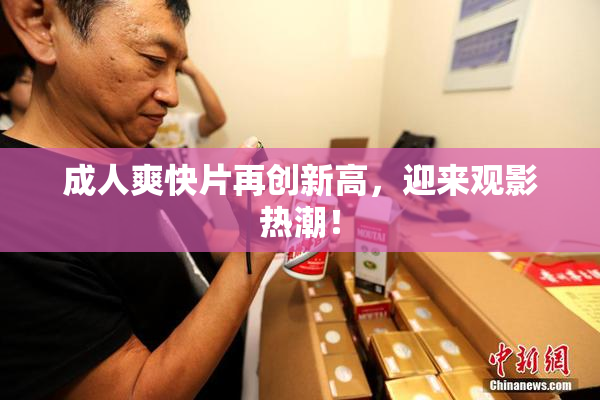 成人爽快片再创新高，迎来观影热潮！