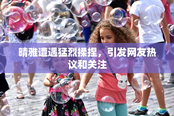 晴雅遭遇猛烈揉捏，引发网友热议和关注