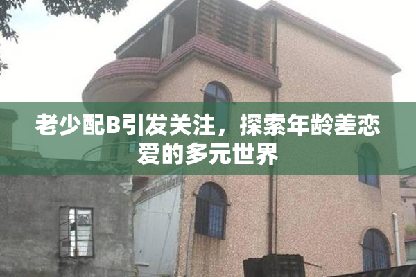 老少配B引发关注，探索年龄差恋爱的多元世界