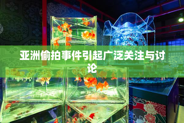亚洲偷拍事件引起广泛关注与讨论