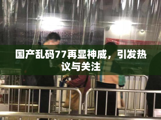 国产乱码77再显神威，引发热议与关注