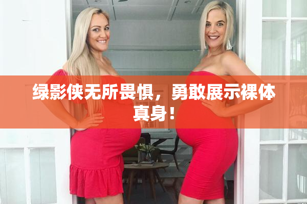 绿影侠无所畏惧，勇敢展示裸体真身！