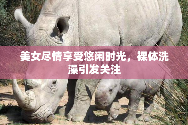 美女尽情享受悠闲时光，裸体洗澡引发关注