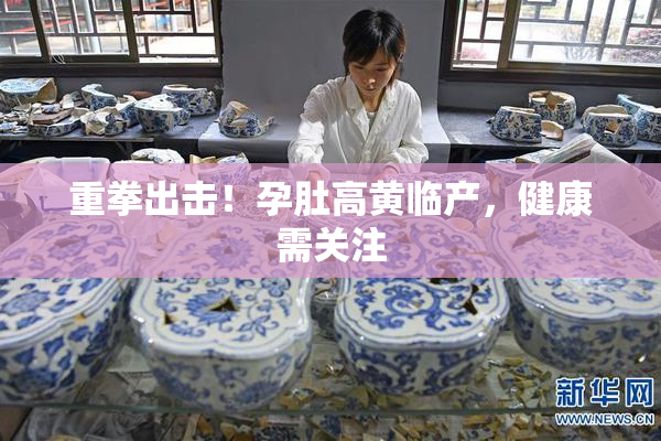 重拳出击！孕肚高黄临产，健康需关注