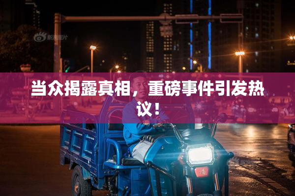 当众揭露真相，重磅事件引发热议！