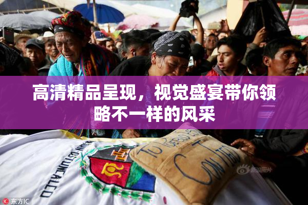 高清精品呈现，视觉盛宴带你领略不一样的风采