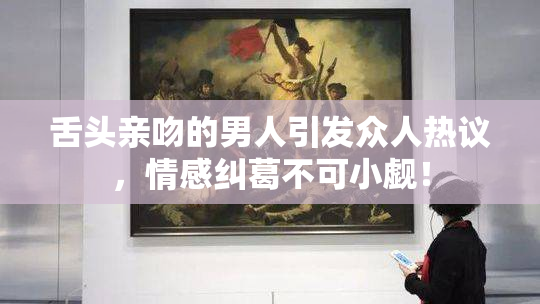 舌头亲吻的男人引发众人热议，情感纠葛不可小觑！