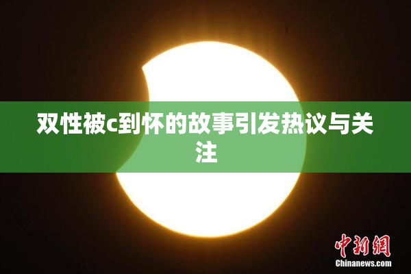 双性被c到怀的故事引发热议与关注
