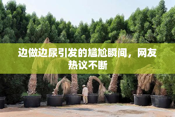 边做边尿引发的尴尬瞬间，网友热议不断
