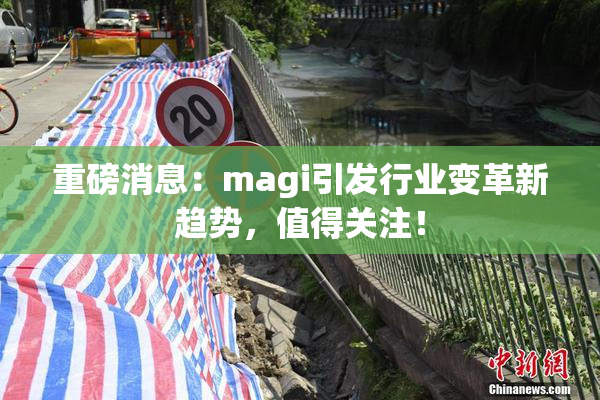 重磅消息：magi引发行业变革新趋势，值得关注！