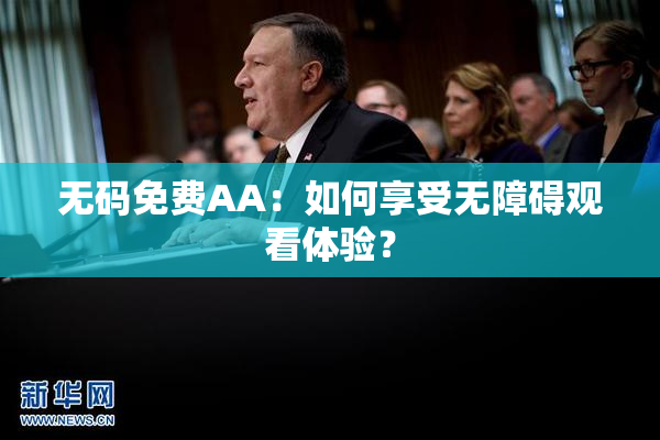 无码免费AA：如何享受无障碍观看体验？