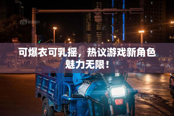 可爆衣可乳摇，热议游戏新角色魅力无限！
