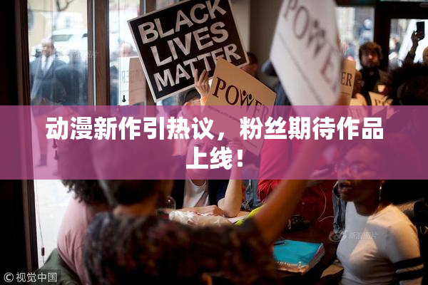 动漫新作引热议，粉丝期待作品上线！
