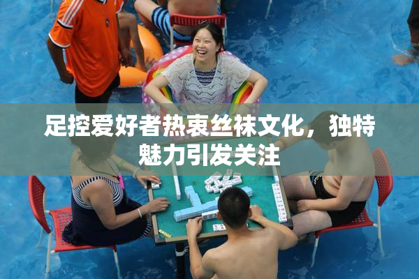 足控爱好者热衷丝袜文化，独特魅力引发关注