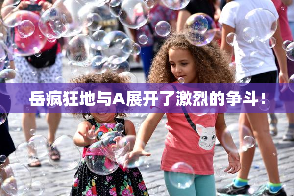 岳疯狂地与A展开了激烈的争斗！