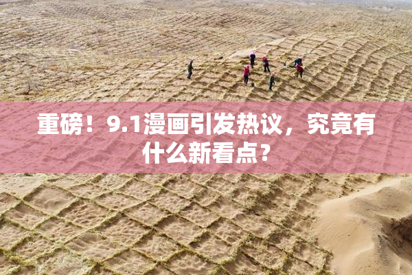 重磅！9.1漫画引发热议，究竟有什么新看点？