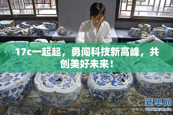 17c一起起，勇闯科技新高峰，共创美好未来！