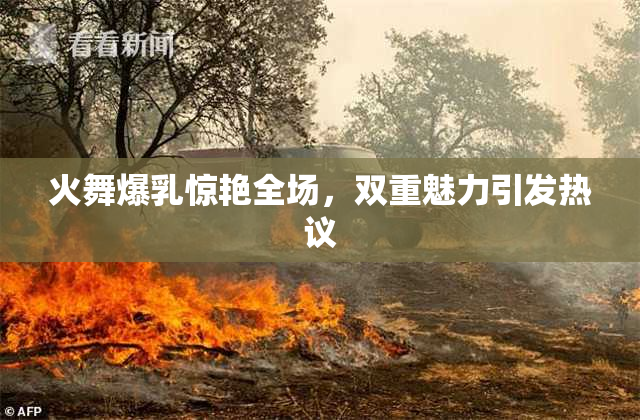火舞爆乳惊艳全场，双重魅力引发热议