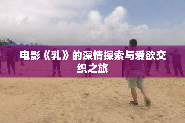 电影《乳》的深情探索与爱欲交织之旅