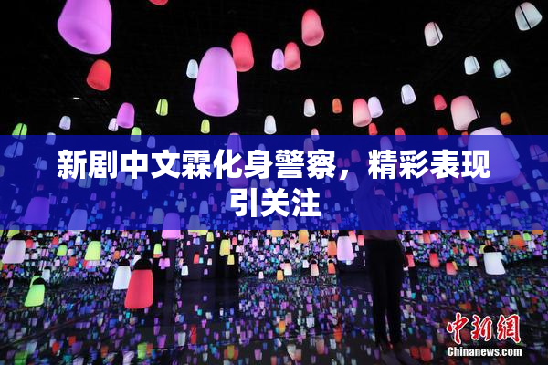 新剧中文霖化身警察，精彩表现引关注
