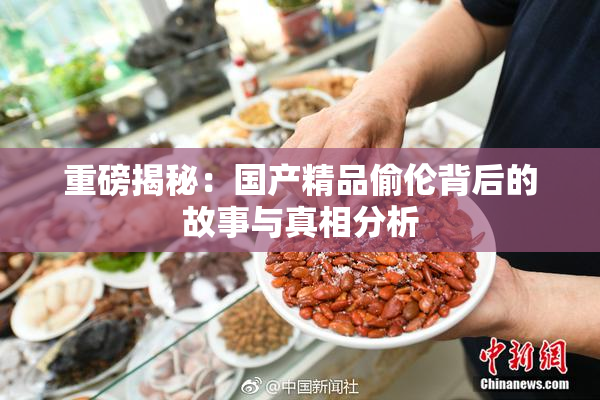 重磅揭秘：国产精品偷伦背后的故事与真相分析