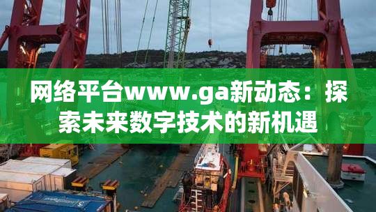 网络平台www.ga新动态：探索未来数字技术的新机遇