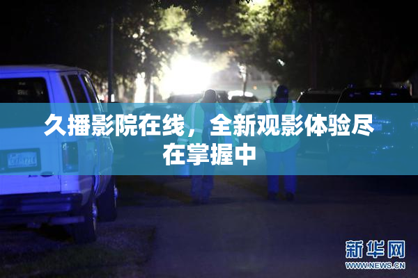 久播影院在线，全新观影体验尽在掌握中