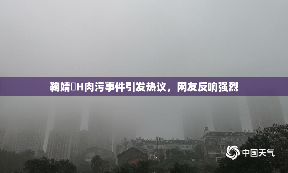 鞠婧祎H肉污事件引发热议，网友反响强烈