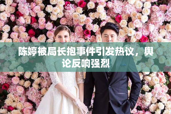 陈婷被局长抱事件引发热议，舆论反响强烈