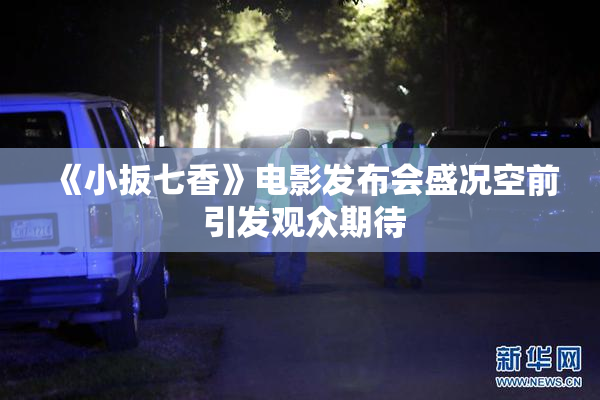 《小扳七香》电影发布会盛况空前 引发观众期待
