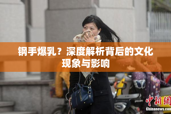 钢手爆乳？深度解析背后的文化现象与影响