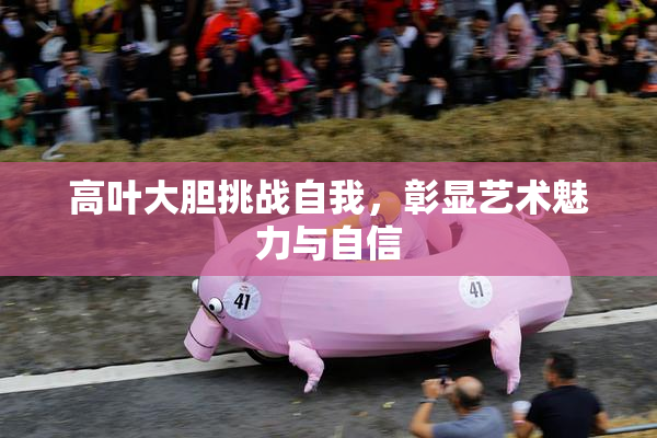 高叶大胆挑战自我，彰显艺术魅力与自信