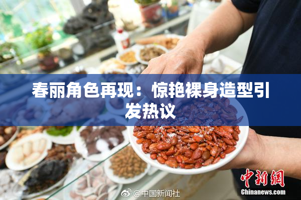 春丽角色再现：惊艳裸身造型引发热议