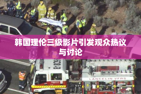 韩国理伦三级影片引发观众热议与讨论