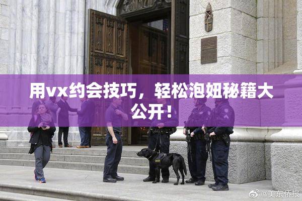 用vx约会技巧，轻松泡妞秘籍大公开！