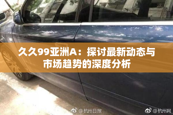 久久99亚洲A：探讨最新动态与市场趋势的深度分析