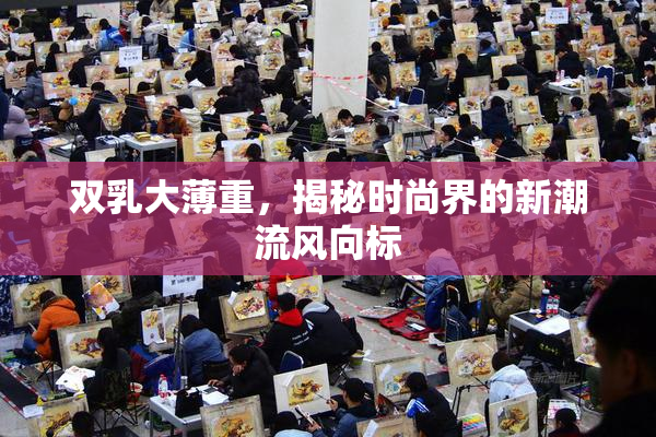 双乳大薄重，揭秘时尚界的新潮流风向标