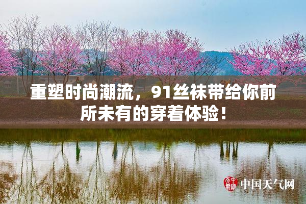重塑时尚潮流，91丝袜带给你前所未有的穿着体验！