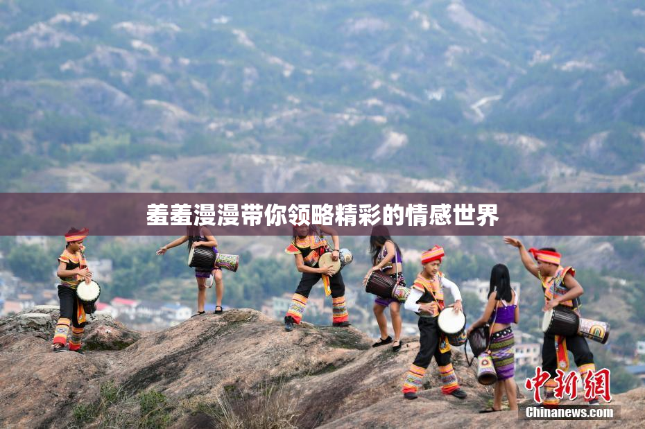 羞羞漫漫带你领略精彩的情感世界