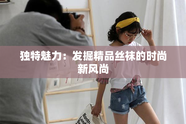 独特魅力：发掘精品丝袜的时尚新风尚