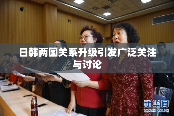 日韩两国关系升级引发广泛关注与讨论