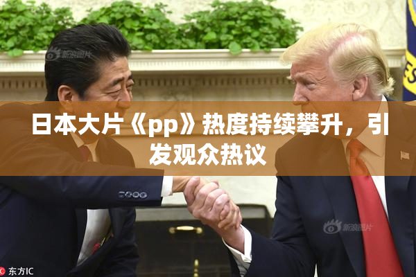 日本大片《pp》热度持续攀升，引发观众热议