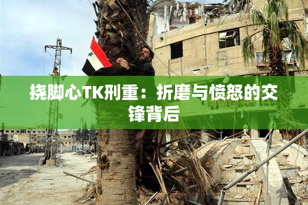 挠脚心TK刑重：折磨与愤怒的交锋背后