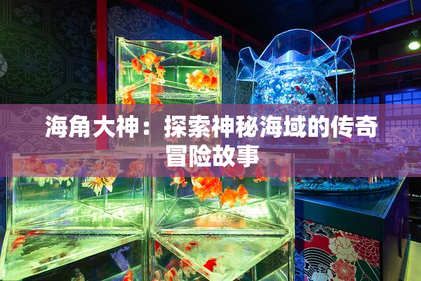 海角大神：探索神秘海域的传奇冒险故事