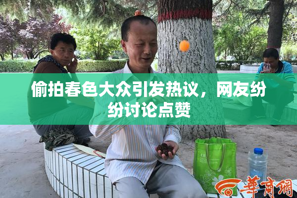 偷拍春色大众引发热议，网友纷纷讨论点赞