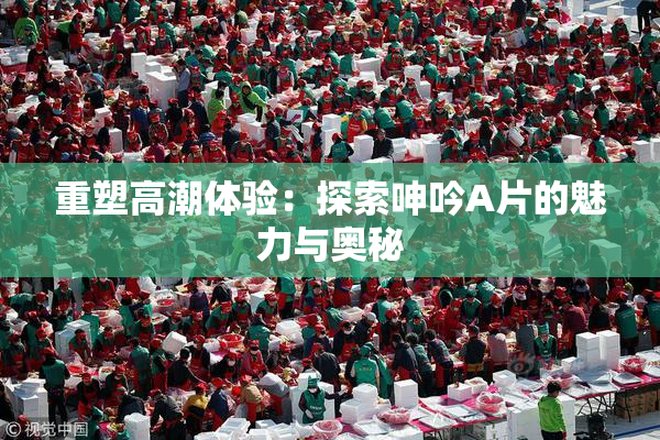 重塑高潮体验：探索呻吟A片的魅力与奥秘