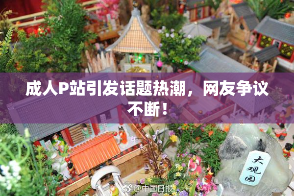 成人P站引发话题热潮，网友争议不断！