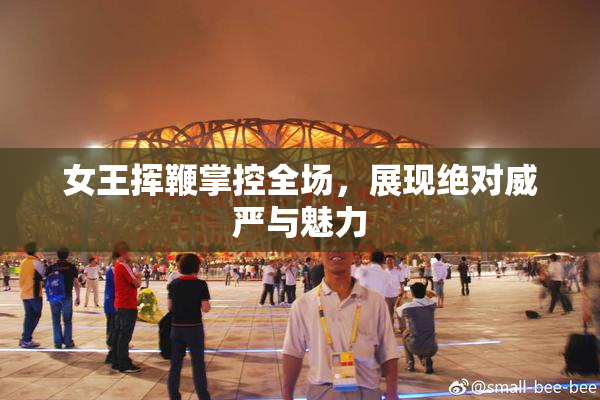 女王挥鞭掌控全场，展现绝对威严与魅力