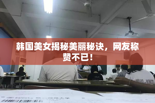 韩国美女揭秘美丽秘诀，网友称赞不已！