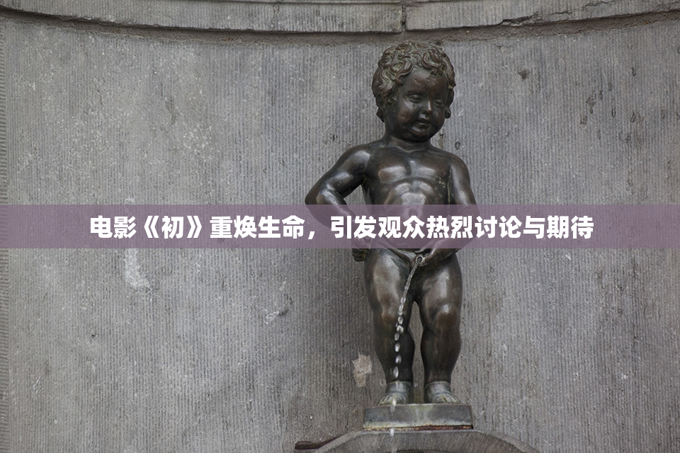 电影《初》重焕生命，引发观众热烈讨论与期待